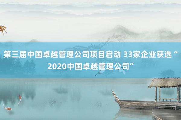 第三届中国卓越管理公司项目启动 33家企业获选“2020中国卓越管理公司”